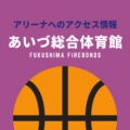 ［アリーナ］福島ファイヤーボンズのホーム「あいづ総合体育館」へのアクセス情報