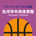 ［アリーナ］福島ファイヤーボンズのホーム「白河市中央体育館」へのアクセス情報